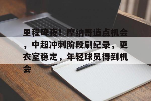 包含里程碑夜！摩纳哥造点机会，中超冲刺阶段刷纪录，更衣室稳定，年轻球员得到机会的词条-官方授权英雄联盟竞猜